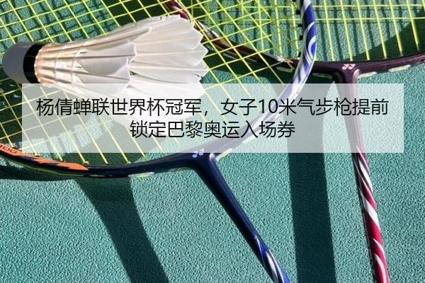 杨倩蝉联世界杯冠军，女子10米气步枪提前锁定巴黎奥运入场券