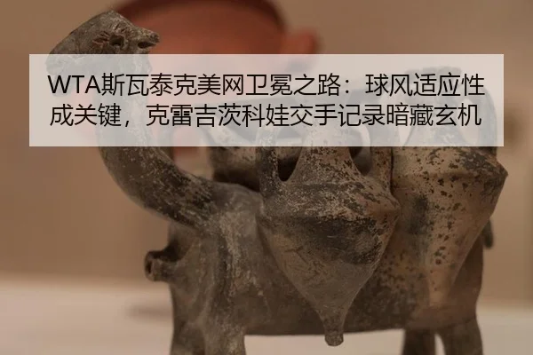 WTA斯瓦泰克美网卫冕之路：球风适应性成关键，克雷吉茨科娃交手记录暗藏玄机