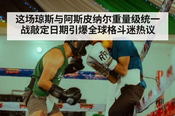 这场琼斯与阿斯皮纳尔重量级统一战敲定日期引爆全球格斗迷热议