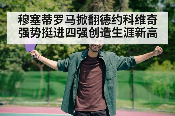 穆塞蒂罗马掀翻德约科维奇强势挺进四强创造生涯新高