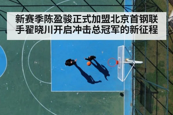 新赛季陈盈骏正式加盟北京首钢联手翟晓川开启冲击总冠军的新征程