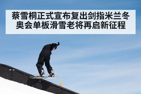 蔡雪桐正式宣布复出剑指米兰冬奥会单板滑雪老将再启新征程