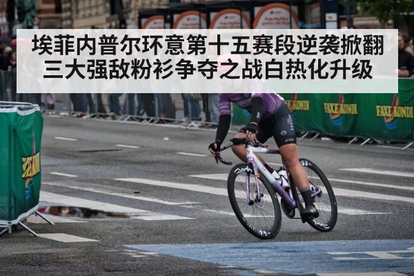 埃菲内普尔环意第十五赛段逆袭掀翻三大强敌粉衫争夺之战白热化升级