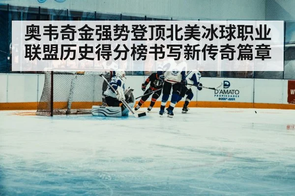 奥韦奇金强势登顶北美冰球职业联盟历史得分榜书写新传奇篇章