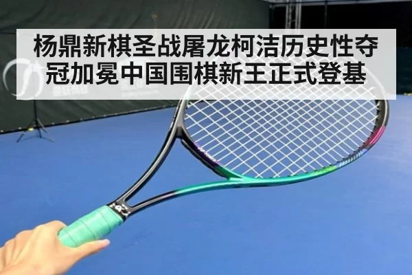 杨鼎新棋圣战屠龙柯洁历史性夺冠加冕中国围棋新王正式登基