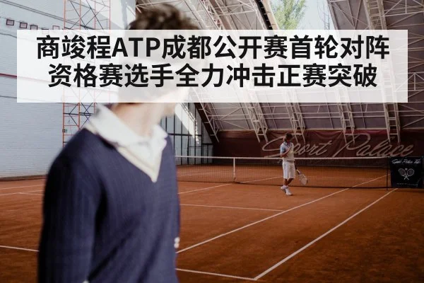 商竣程ATP成都公开赛首轮对阵资格赛选手全力冲击正赛突破
