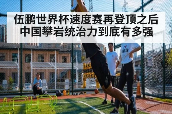 伍鹏世界杯速度赛再登顶之后 中国攀岩统治力到底有多强
