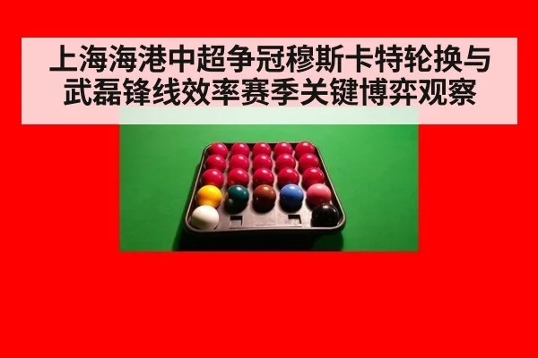 上海海港中超争冠穆斯卡特轮换与武磊锋线效率赛季关键博弈观察