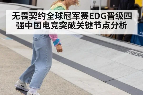 无畏契约全球冠军赛EDG晋级四强中国电竞突破关键节点分析